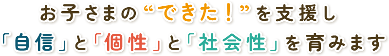 お子さまの“できた!”を支援し「自信」と「個性」と「社会性」を育みます